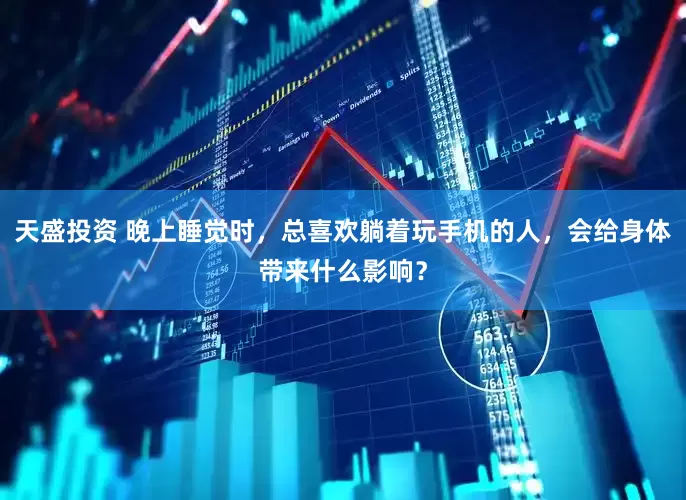 天盛投资 晚上睡觉时，总喜欢躺着玩手机的人，会给身体带来什么影响？