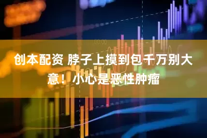 创本配资 脖子上摸到包千万别大意！小心是恶性肿瘤