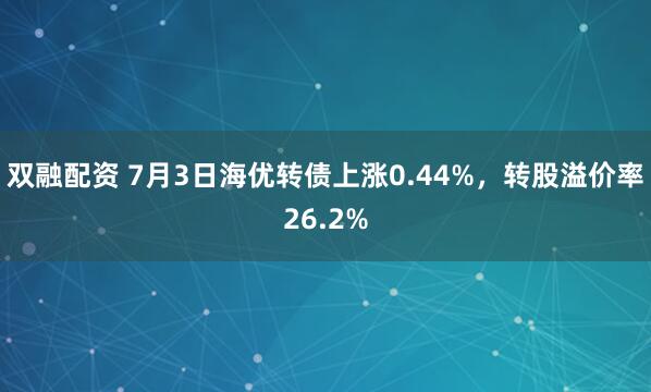 双融配资 7月3日海优转债上涨0.44%，转股溢价率26.2%