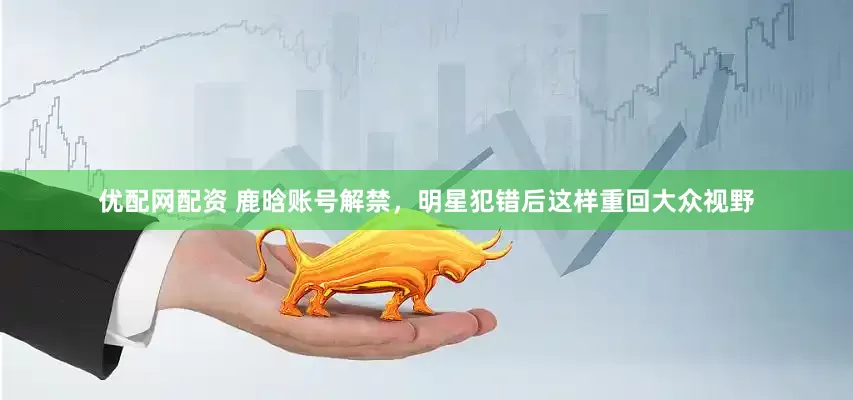 优配网配资 鹿晗账号解禁，明星犯错后这样重回大众视野