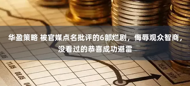 华盈策略 被官媒点名批评的6部烂剧，侮辱观众智商，没看过的恭喜成功避雷