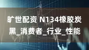 旷世配资 N134橡胶炭黑_消费者_行业_性能