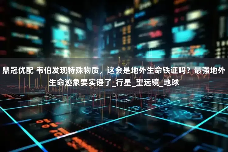 鼎冠优配 韦伯发现特殊物质，这会是地外生命铁证吗？最强地外生命迹象要实锤了_行星_望远镜_地球
