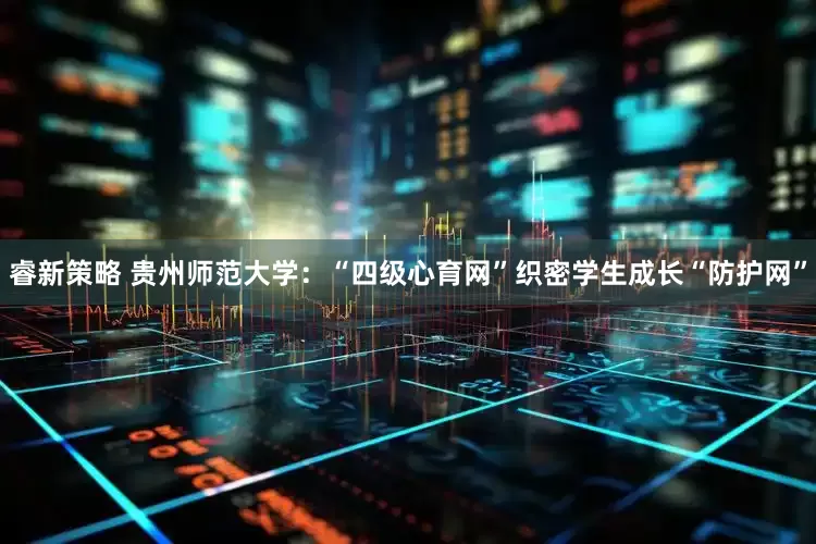 睿新策略 贵州师范大学：“四级心育网”织密学生成长“防护网”