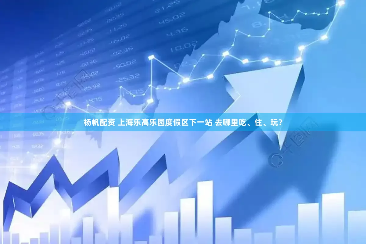 杨帆配资 上海乐高乐园度假区下一站 去哪里吃、住、玩？