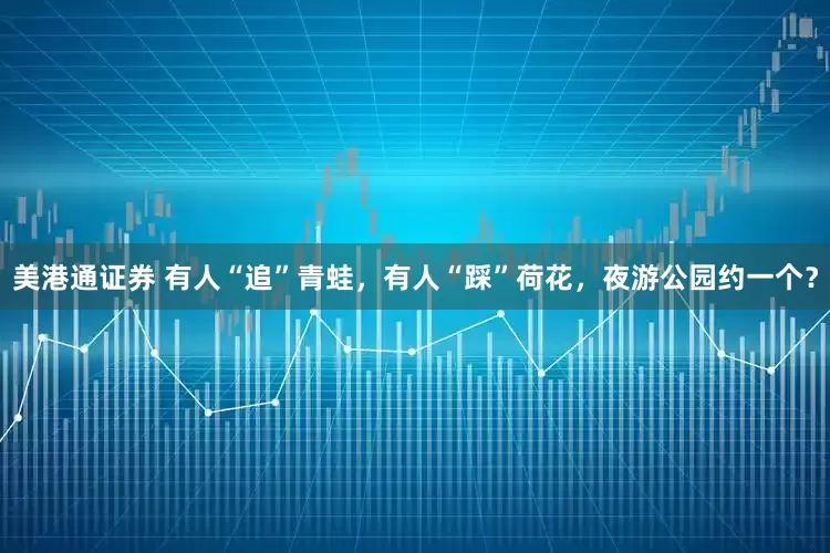 美港通证券 有人“追”青蛙，有人“踩”荷花，夜游公园约一个？