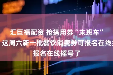 汇巨福配资 抢搭用券“末班车”之后，这周六新一批餐饮消费券可报名在线摇号了