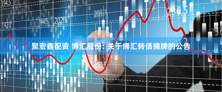 聚宏鑫配资 博汇股份: 关于博汇转债摘牌的公告