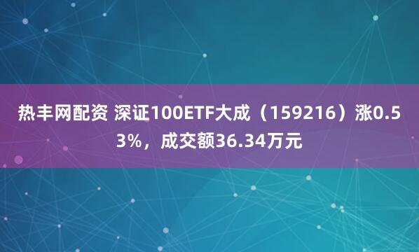 热丰网配资 深证100ETF大成（159216）涨0.53%，成交额36.34万元