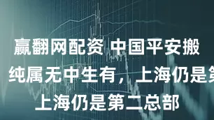 赢翻网配资 中国平安搬离传闻：纯属无中生有，上海仍是第二总部