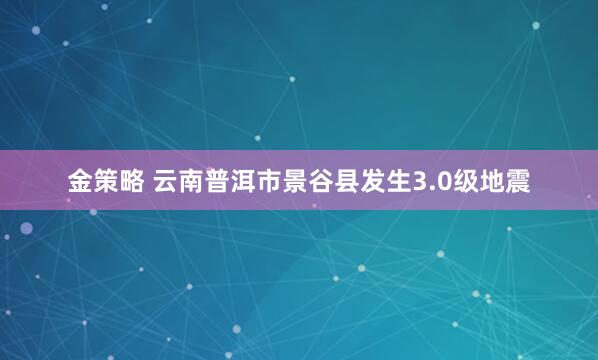 金策略 云南普洱市景谷县发生3.0级地震