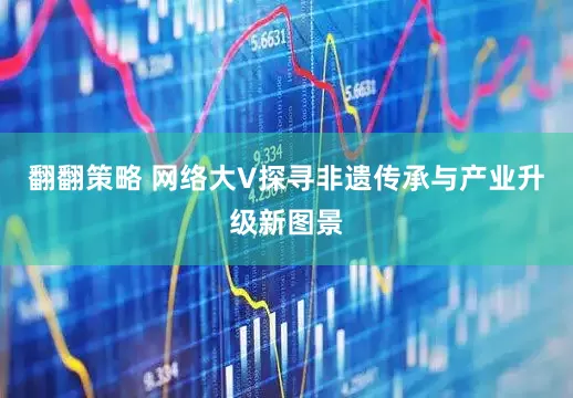 翻翻策略 网络大V探寻非遗传承与产业升级新图景