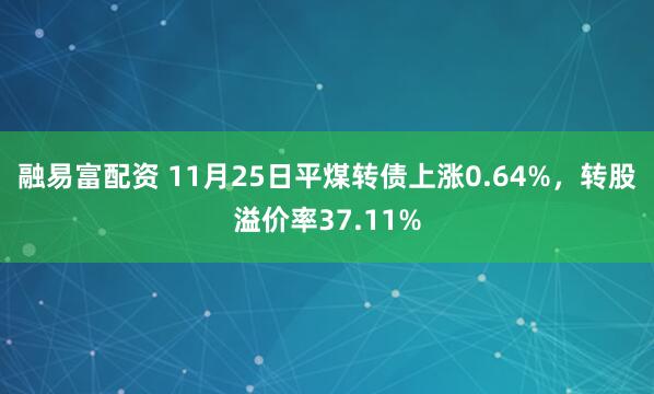 融易富配资 11月25日平煤转债上涨0.64%，转股溢价率37.11%