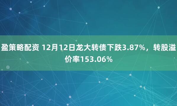 盈策略配资 12月12日龙大转债下跌3.87%，转股溢价率153.06%