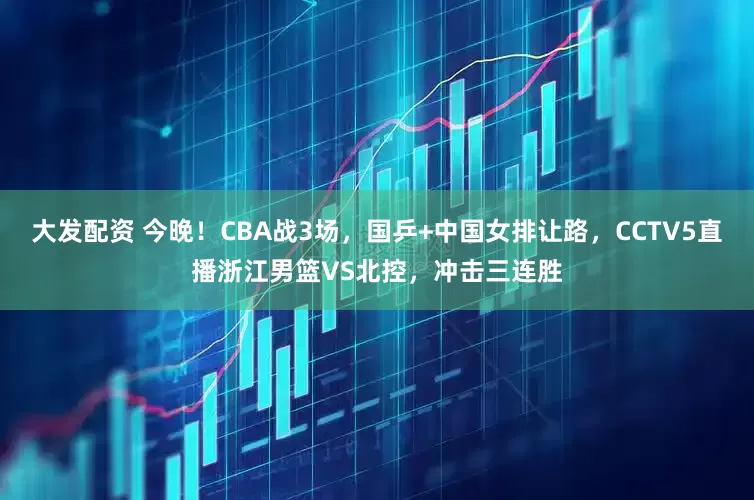 大发配资 今晚！CBA战3场，国乒+中国女排让路，CCTV5直播浙江男篮VS北控，冲击三连胜