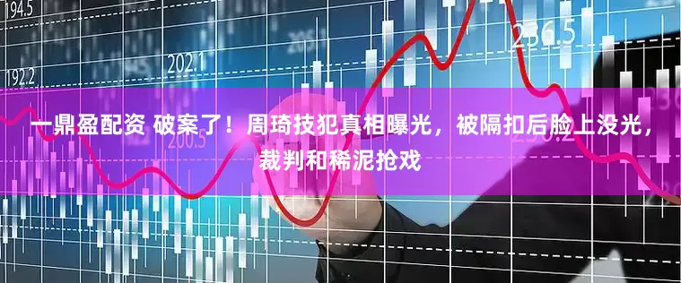 一鼎盈配资 破案了！周琦技犯真相曝光，被隔扣后脸上没光，裁判和稀泥抢戏