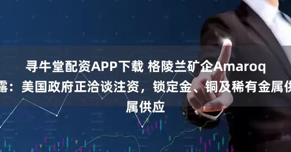 寻牛堂配资APP下载 格陵兰矿企Amaroq透露：美国政府正洽谈注资，锁定金、铜及稀有金属供应