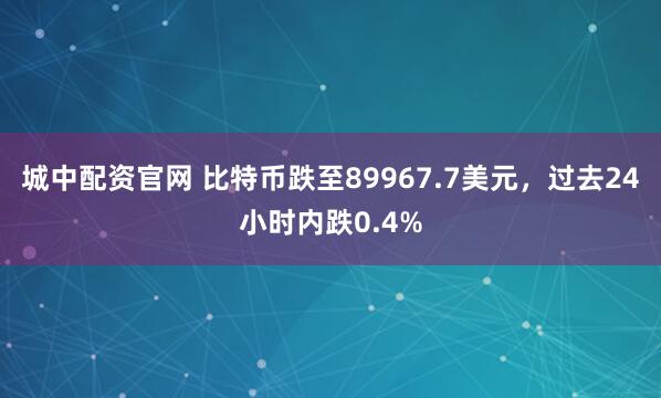 城中配资官网 比特币跌至89967.7美元，过去24小时内跌0.4%