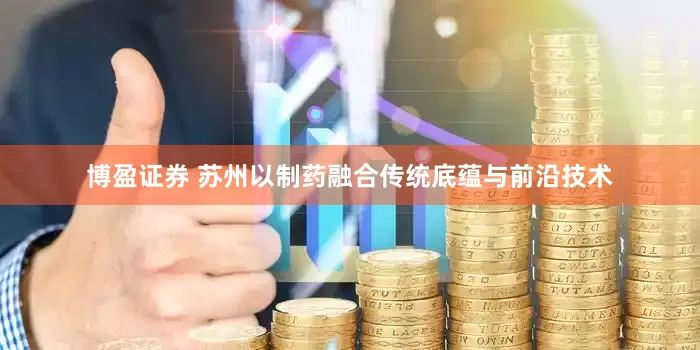 博盈证券 苏州以制药融合传统底蕴与前沿技术