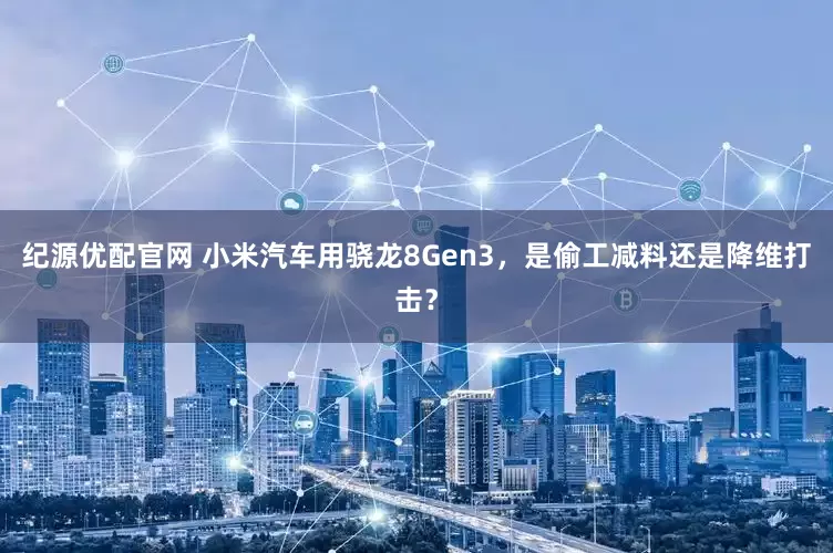 纪源优配官网 小米汽车用骁龙8Gen3，是偷工减料还是降维打击？