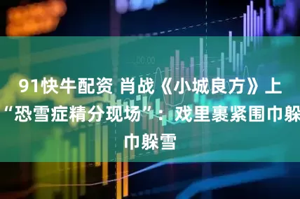 91快牛配资 肖战《小城良方》上演“恐雪症精分现场”：戏里裹紧围巾躲雪