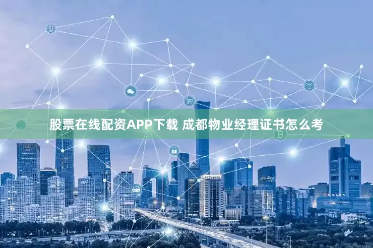 股票在线配资APP下载 成都物业经理证书怎么考