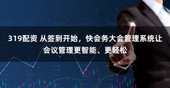 319配资 从签到开始，快会务大会管理系统让会议管理更智能、更轻松
