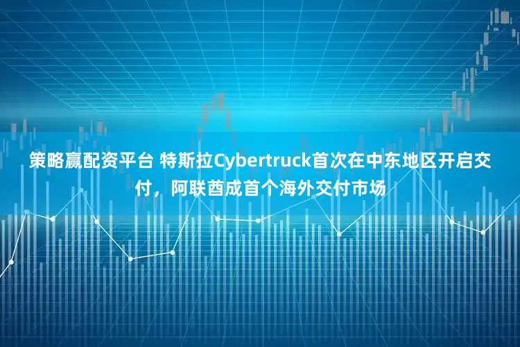 策略赢配资平台 特斯拉Cybertruck首次在中东地区开启交付，阿联酋成首个海外交付市场