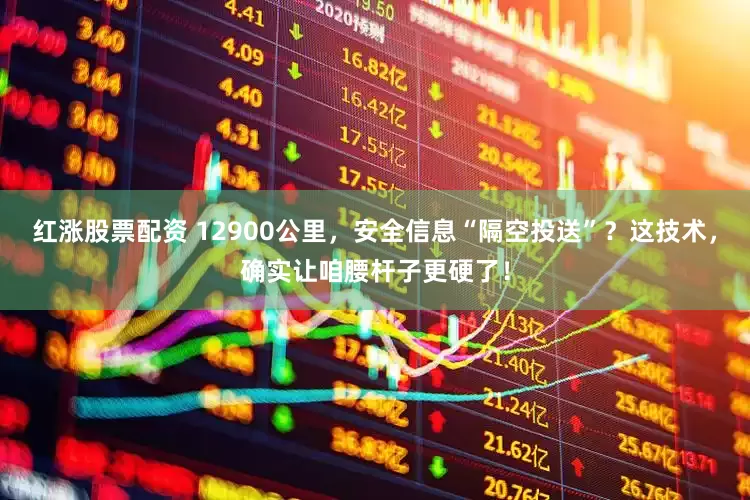 红涨股票配资 12900公里，安全信息“隔空投送”？这技术，确实让咱腰杆子更硬了！