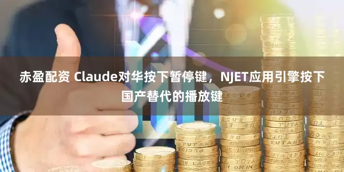 赤盈配资 Claude对华按下暂停键，NJET应用引擎按下国产替代的播放键