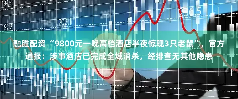 融胜配资 “9800元一晚高档酒店半夜惊现3只老鼠”，官方通报：涉事酒店已完成全域消杀，经排查无其他隐患