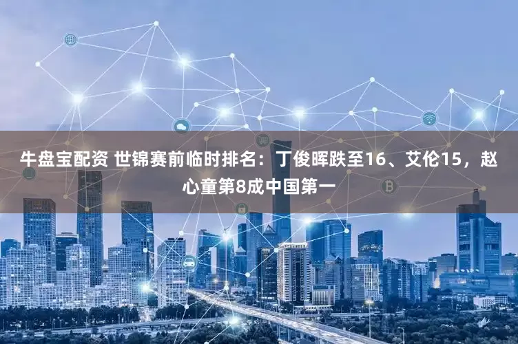 牛盘宝配资 世锦赛前临时排名：丁俊晖跌至16、艾伦15，赵心童第8成中国第一