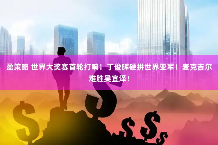 盈策略 世界大奖赛首轮打响！丁俊晖硬拼世界亚军！麦克吉尔难胜吴宜泽！